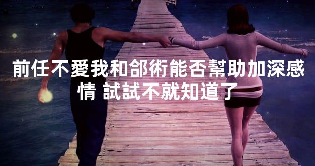 前任不愛我和郃術能否幫助加深感情 試試不就知道了